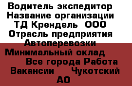 Водитель-экспедитор › Название организации ­ ТД Крендель, ООО › Отрасль предприятия ­ Автоперевозки › Минимальный оклад ­ 25 000 - Все города Работа » Вакансии   . Чукотский АО